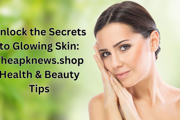 Unlock the Secrets to Glowing Skin: Theapknews.shop Health & Beauty Tips